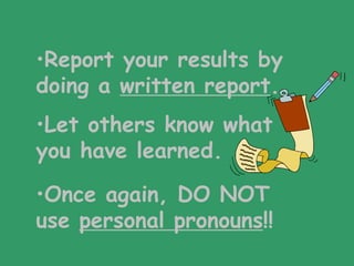 •Report your results by
doing a written report.
•Let others know what
you have learned.

•Once again, DO NOT
use personal pronouns!!
 