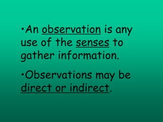 •An observation is any
use of the senses to
gather information.
•Observations may be
direct or indirect.
 