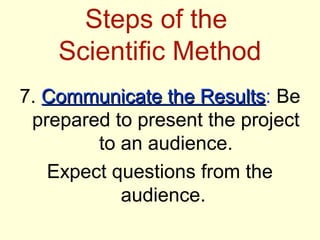 Steps of the
    Scientific Method
7. Communicate the Results: Be
                    Results
 prepared to present the project
        to an audience.
   Expect questions from the
           audience.
 