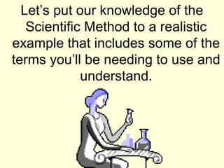Let’s put our knowledge of the
   Scientific Method to a realistic
example that includes some of the
terms you’ll be needing to use and
             understand.
 