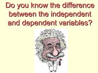 Do you know the difference
 between the independent
and dependent variables?
 