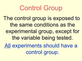 Control Group
The control group is exposed to
   the same conditions as the
 experimental group, except for
    the variable being tested.
All experiments should have a
          control group.
 