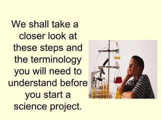 We shall take a
   closer look at
 these steps and
 the terminology
 you will need to
understand before
     you start a
 science project.
 