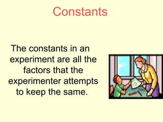 Constants

The constants in an
experiment are all the
    factors that the
experimenter attempts
  to keep the same.
 