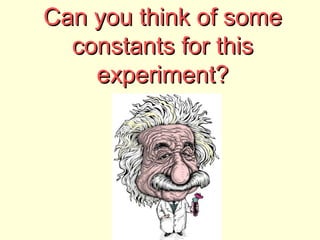 Can you think of some
  constants for this
    experiment?
 