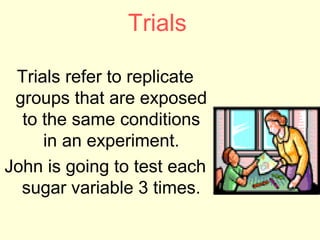 Trials

 Trials refer to replicate
 groups that are exposed
  to the same conditions
     in an experiment.
John is going to test each
  sugar variable 3 times.
 