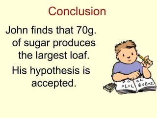 Conclusion
John finds that 70g.
 of sugar produces
  the largest loaf.
 His hypothesis is
     accepted.
 