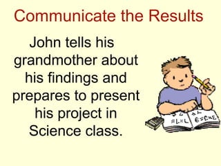 Communicate the Results
   John tells his
grandmother about
  his findings and
prepares to present
    his project in
  Science class.
 