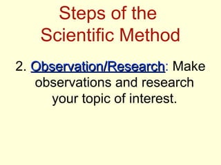 Steps of the
   Scientific Method
2. Observation/Research: Make
   Observation/Research
   observations and research
      your topic of interest.
 