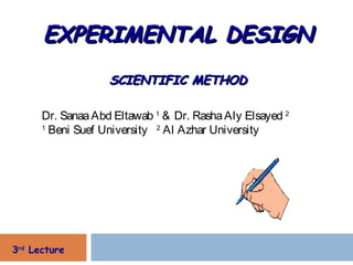 EXPERIMENTAL DESIGN
                   SCIENTIFIC METHOD

      Dr. Sanaa Abd Eltawab 1 & Dr. Rasha Aly Elsayed 2
      1
        Beni Suef University 2 Al Azhar University




3rd Lecture
 
