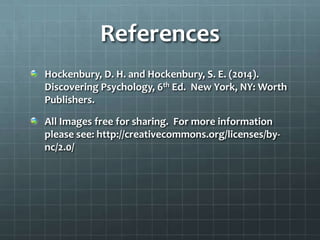 References
Hockenbury, D. H. and Hockenbury, S. E. (2014).
Discovering Psychology, 6th Ed. New York, NY: Worth
Publishers.
All Images free for sharing. For more information
please see: http://creativecommons.org/licenses/by-
nc/2.0/
 