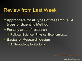Review from Last Week
 Appropriate for all types of research, all 4
types of Scientific Method
 For any area of research
 Political Science, Physics, Economics…
 Basics of Research design
 Anthropology to Zoology
www.StudsPlanet.com
 