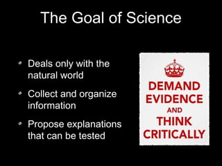 The Goal of Science
Deals only with the
natural world
Collect and organize
information
Propose explanations
that can be tested