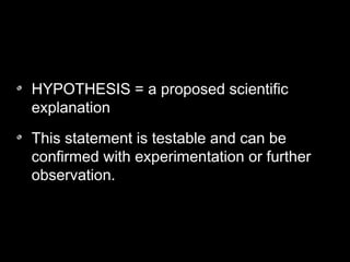 HYPOTHESIS = a proposed scientific
explanation
This statement is testable and can be
confirmed with experimentation or further
observation.