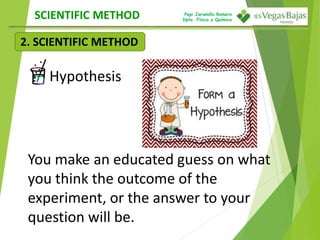 Pepi Jaramillo Romero
Dpto. Física y Química
2. SCIENTIFIC METHOD
SCIENTIFIC METHOD
Hypothesis
You make an educated guess on what
you think the outcome of the
experiment, or the answer to your
question will be.
 