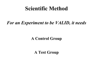 Scientific Method
For an Experiment to be VALID, it needs
A Control Group
A Test Group
 
