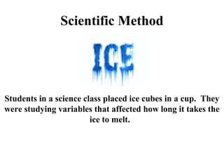 Scientific Method
Students in a science class placed ice cubes in a cup. They
were studying variables that affected how long it takes the
ice to melt.
 