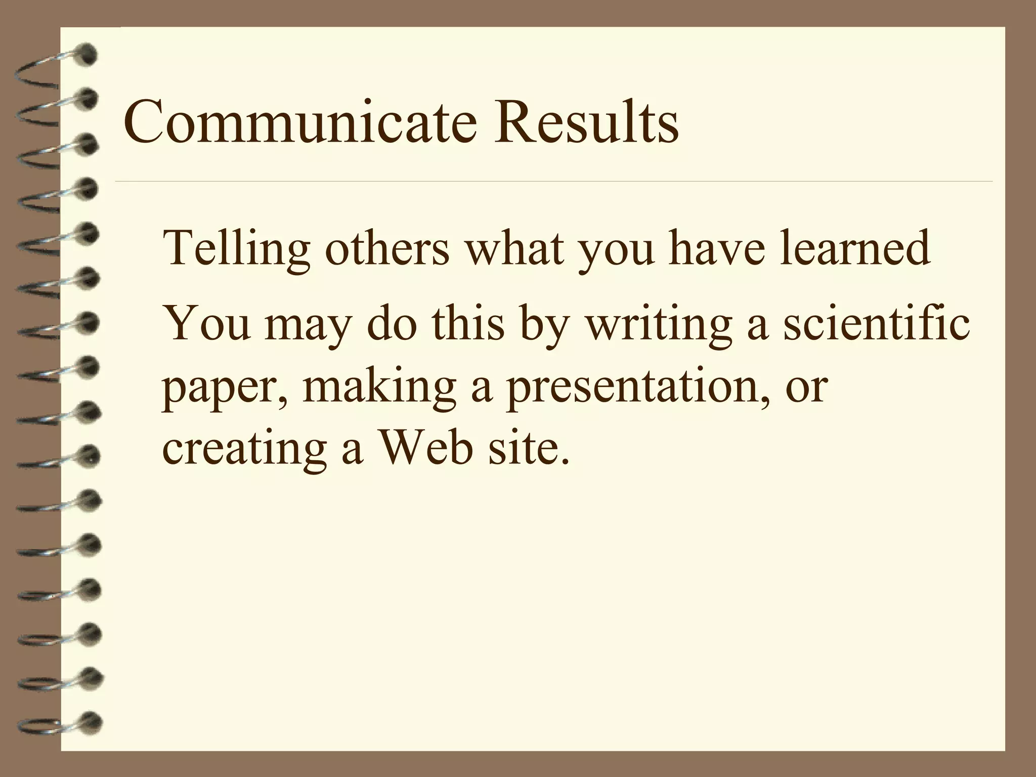 Communicate Results
Telling others what you have learned
You may do this by writing a scientific
paper, making a presentation, or
creating a Web site.
 