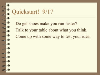 Quickstart! 9/17
Do gel shoes make you run faster?
Talk to your table about what you think.
Come up with some way to test your idea.
 