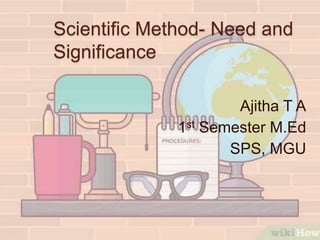 Scientific Method- Need and
Significance
Ajitha T A
1st Semester M.Ed
SPS, MGU
 