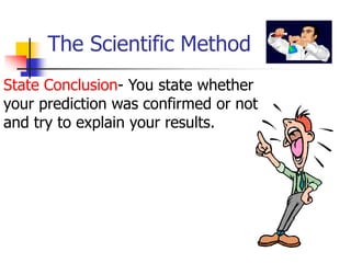 The Scientific Method
State Conclusion- You state whether
your prediction was confirmed or not
and try to explain your results.
 