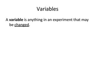 Variables
A variable is anything in an experiment that may
be changed.
 