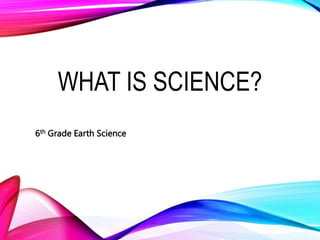 WHAT IS SCIENCE?
6th Grade Earth Science
 