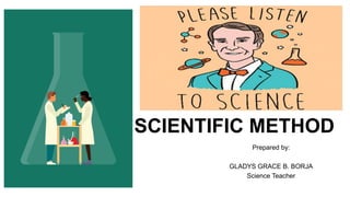 SCIENTIFIC METHOD
Prepared by:
GLADYS GRACE B. BORJA
Science Teacher
 