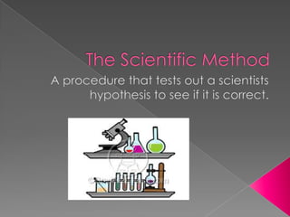 The Scientific Method A procedure that tests out a scientists hypothesis to see if it is correct. 