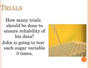 TRIALS
!
How many trials
should be done to
ensure reliability of
his data?
John is going to test
each sugar variable
3 times.
 