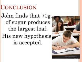 CONCLUSION
John finds that 70g.
of sugar produces
the largest loaf.
His new hypothesis
is accepted.
 