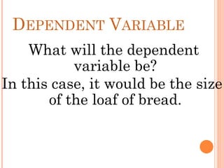 DEPENDENT VARIABLE
What will the dependent
variable be?
In this case, it would be the size
of the loaf of bread.
 