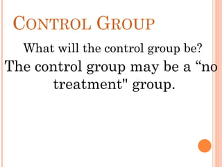 CONTROL GROUP
What will the control group be?
The control group may be a “no
treatment" group.
 