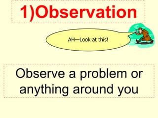 1)Observation
AH—Look at this!
Observe a problem or
anything around you
 