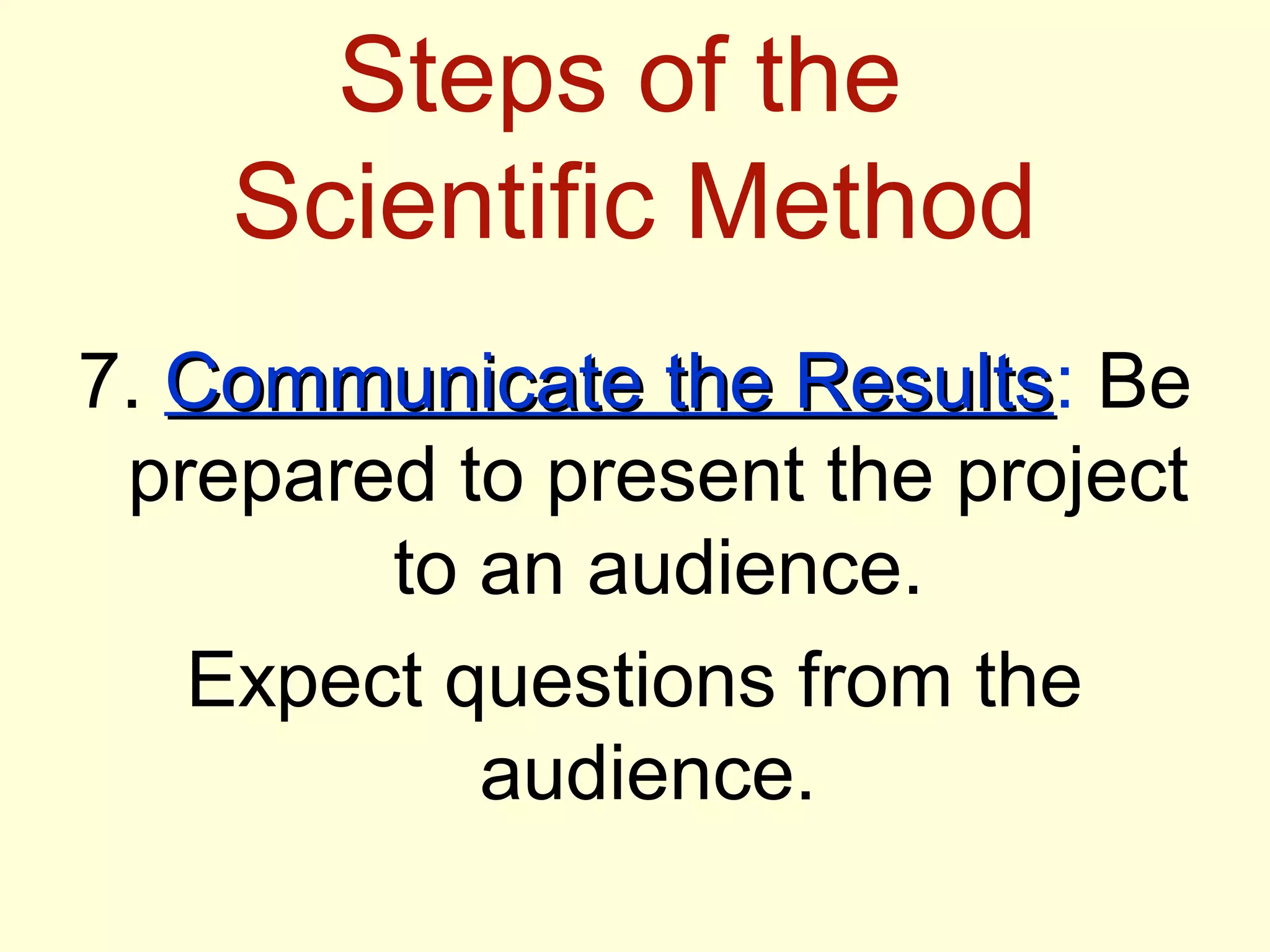 Steps of the
Scientific Method
7. Communicate the ResultsCommunicate the Results: Be
prepared to present the project
to an audience.
Expect questions from the
audience.
 