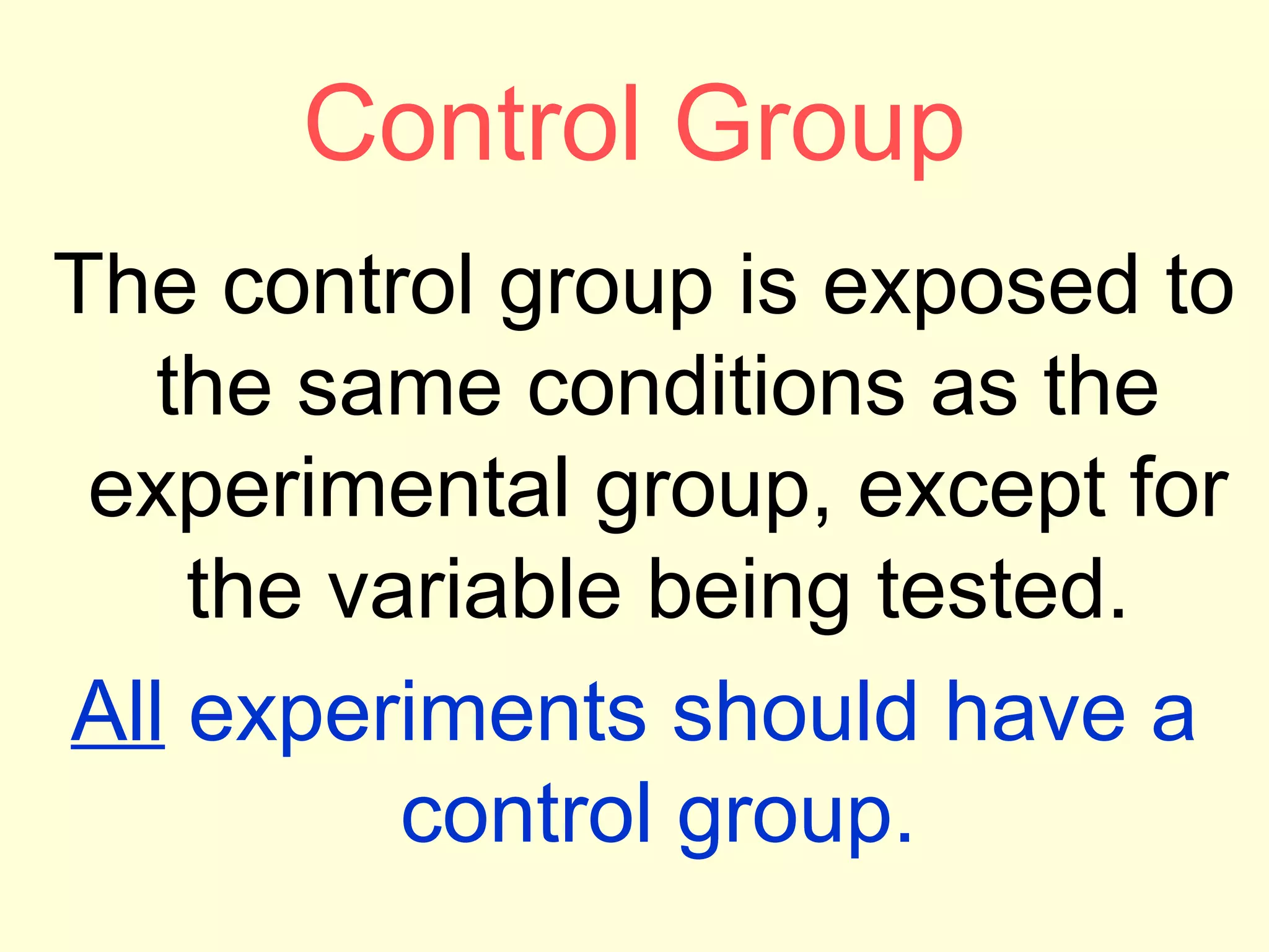 Control Group
The control group is exposed to
the same conditions as the
experimental group, except for
the variable being tested.
All experiments should have a
control group.
 