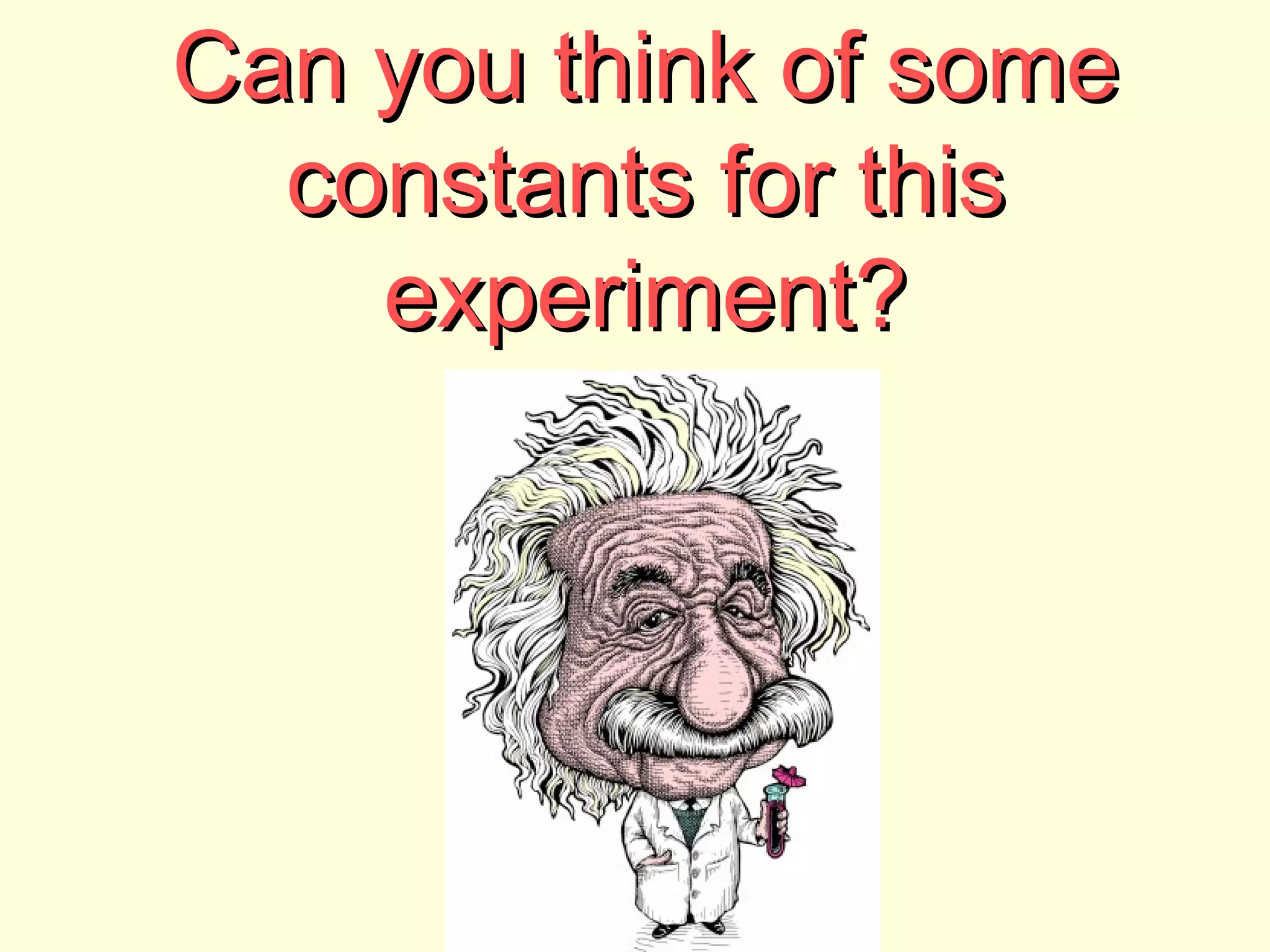Can you think of someCan you think of some
constants for thisconstants for this
experiment?experiment?
 