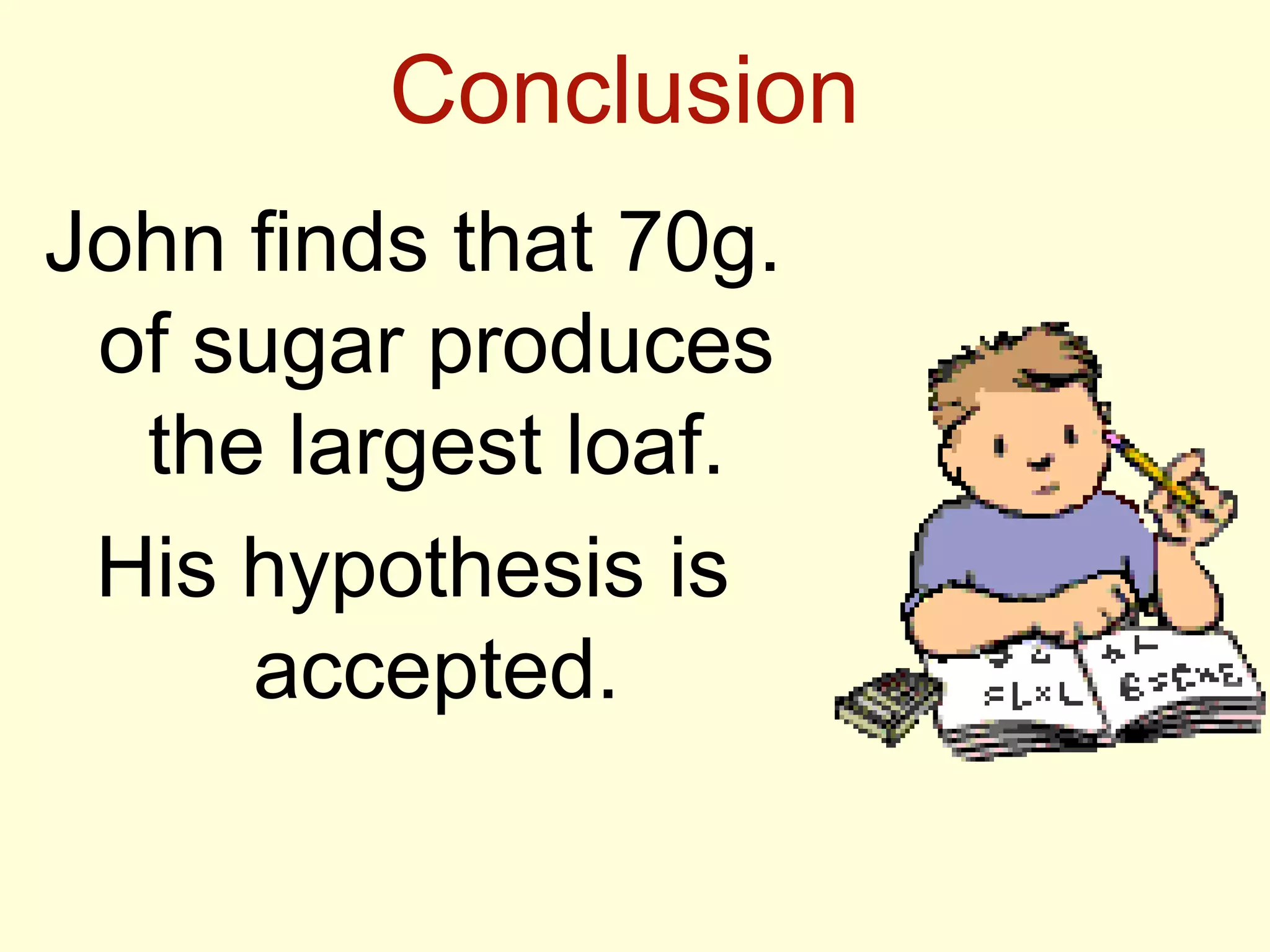 Conclusion
John finds that 70g.
of sugar produces
the largest loaf.
His hypothesis is
accepted.
 