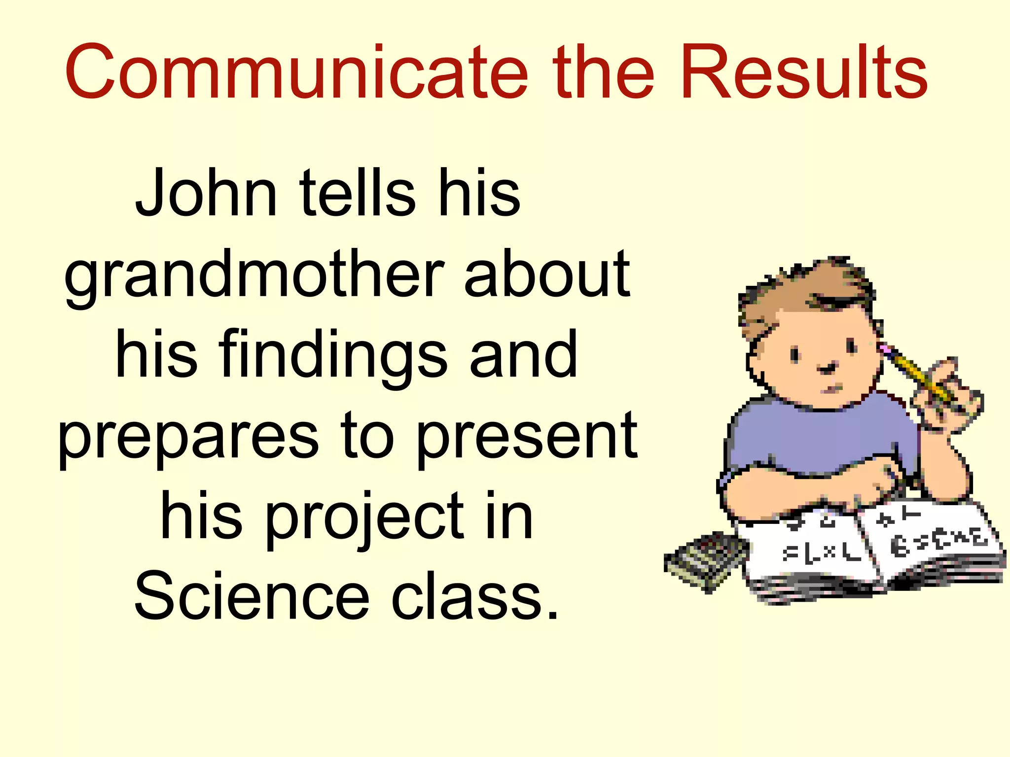 Communicate the Results
John tells his
grandmother about
his findings and
prepares to present
his project in
Science class.
 