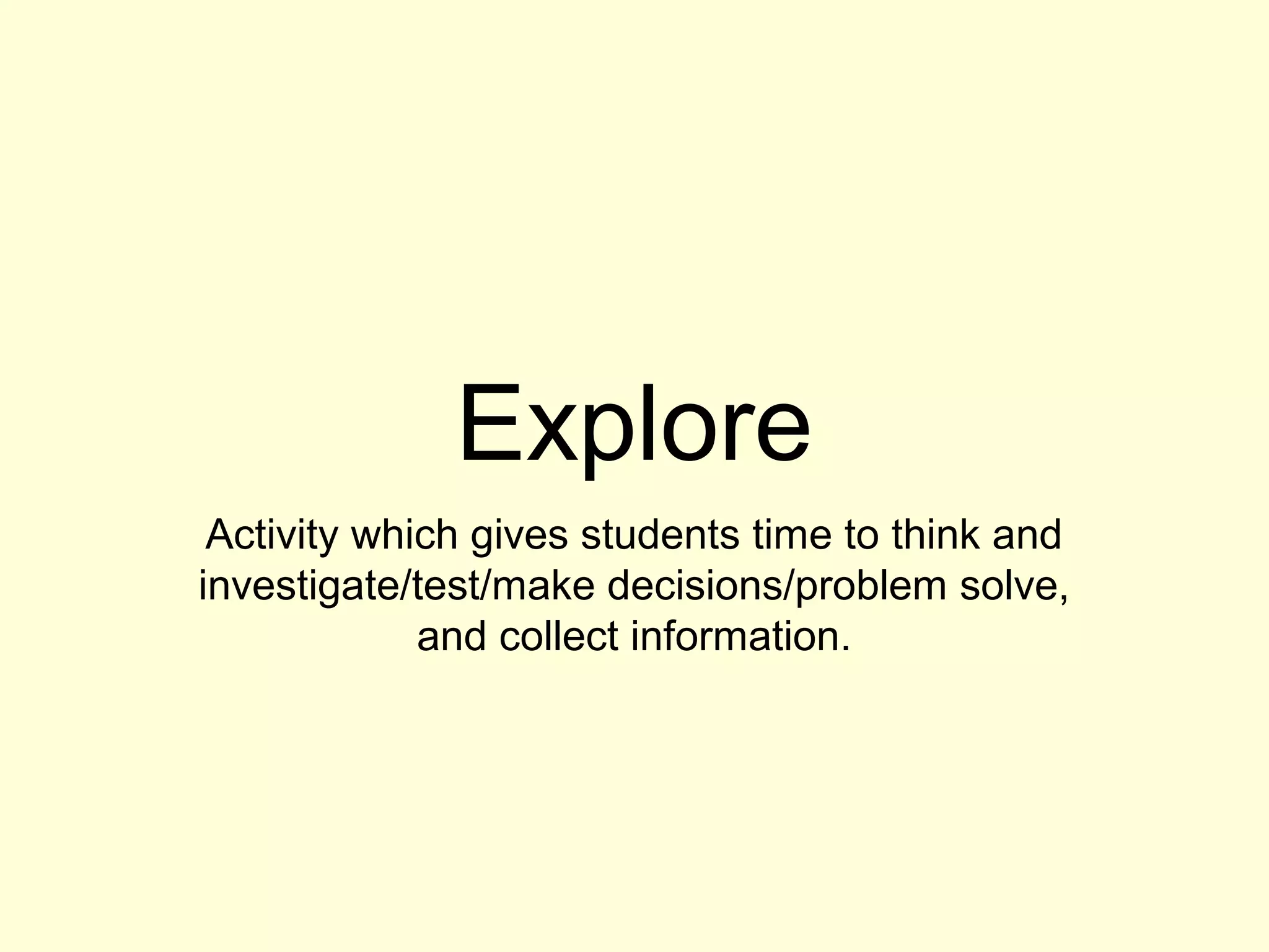 Explore
Activity which gives students time to think and
investigate/test/make decisions/problem solve,
and collect information.
 