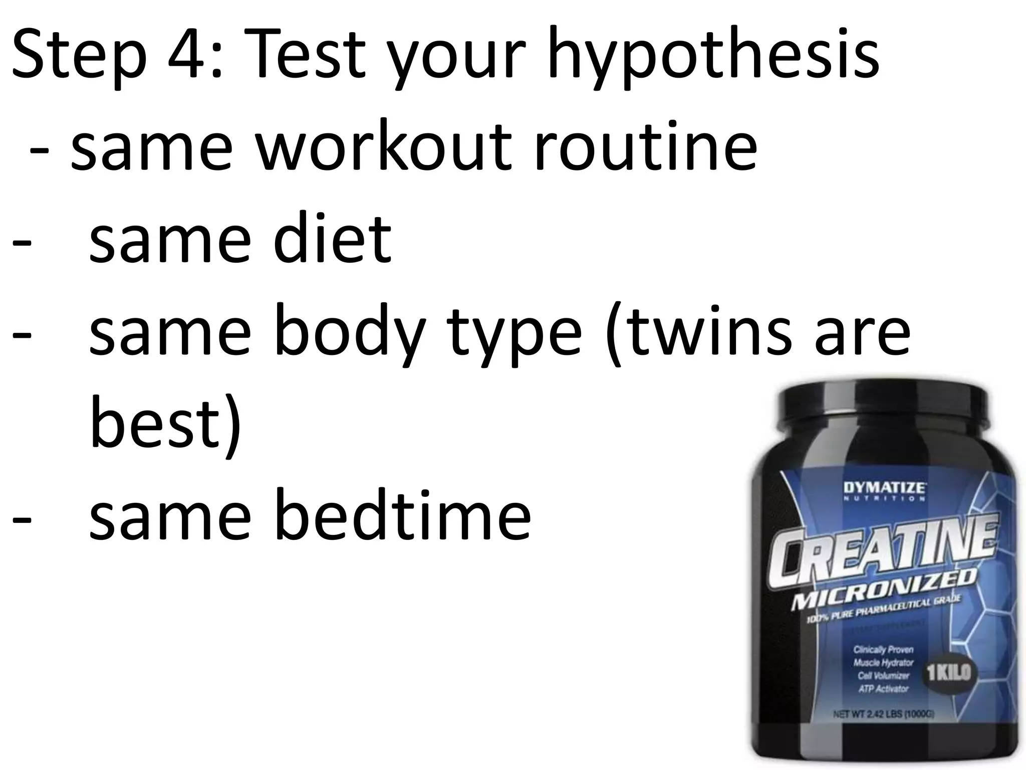 Step 4: Test your hypothesis
- same workout routine
- same diet
- same body type (twins are
best)
- same bedtime