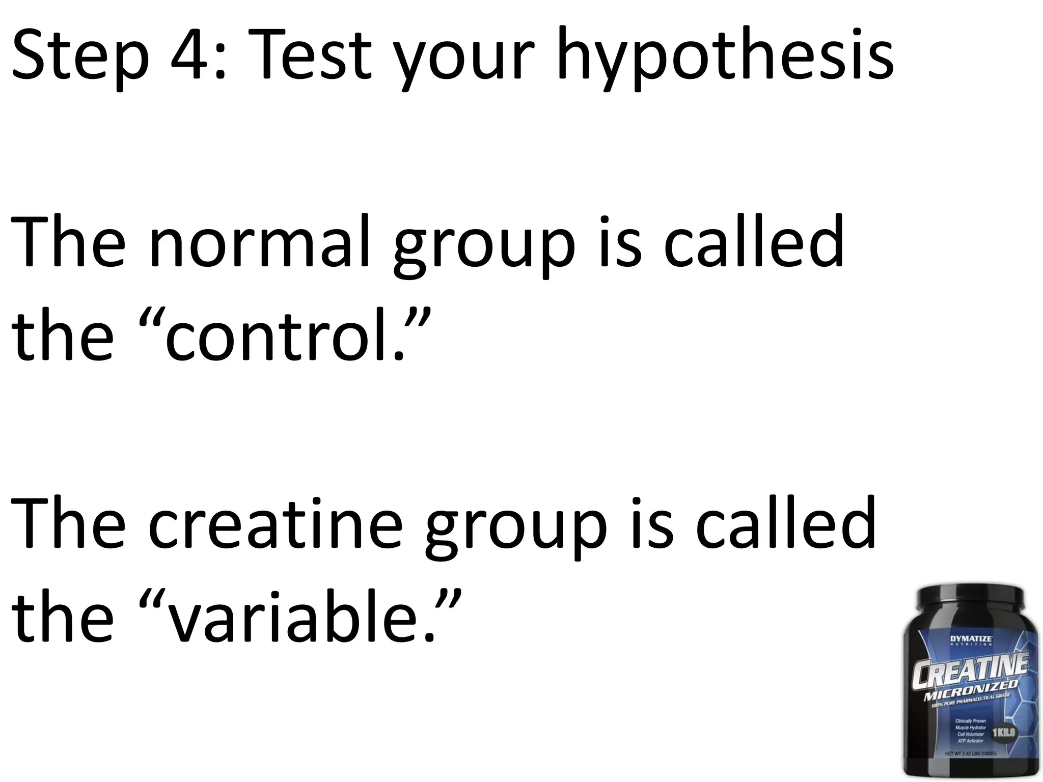 Step 4: Test your hypothesis
The normal group is called
the “control.”
The creatine group is called
the “variable.”