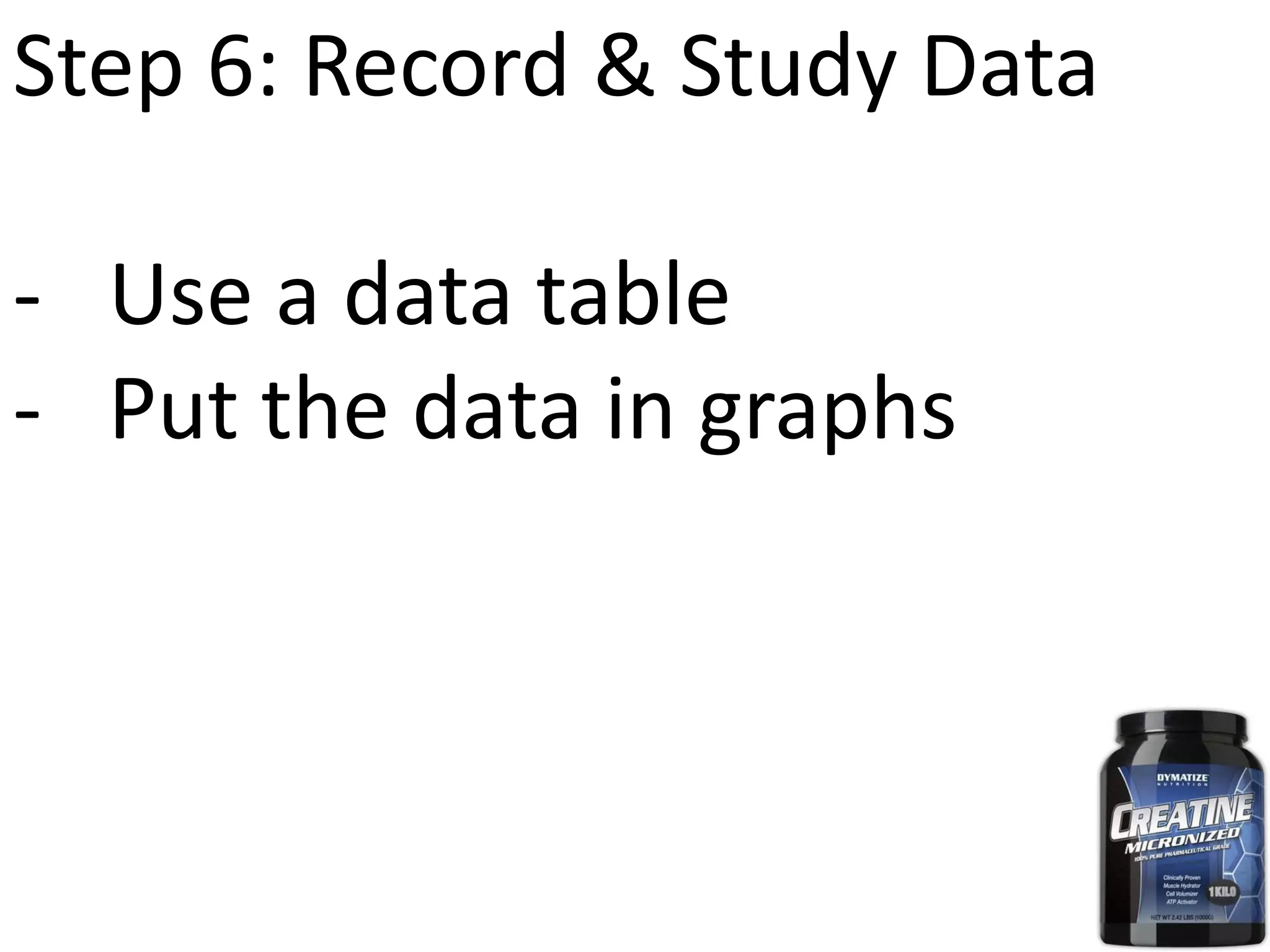Step 6: Record & Study Data
- Use a data table
- Put the data in graphs