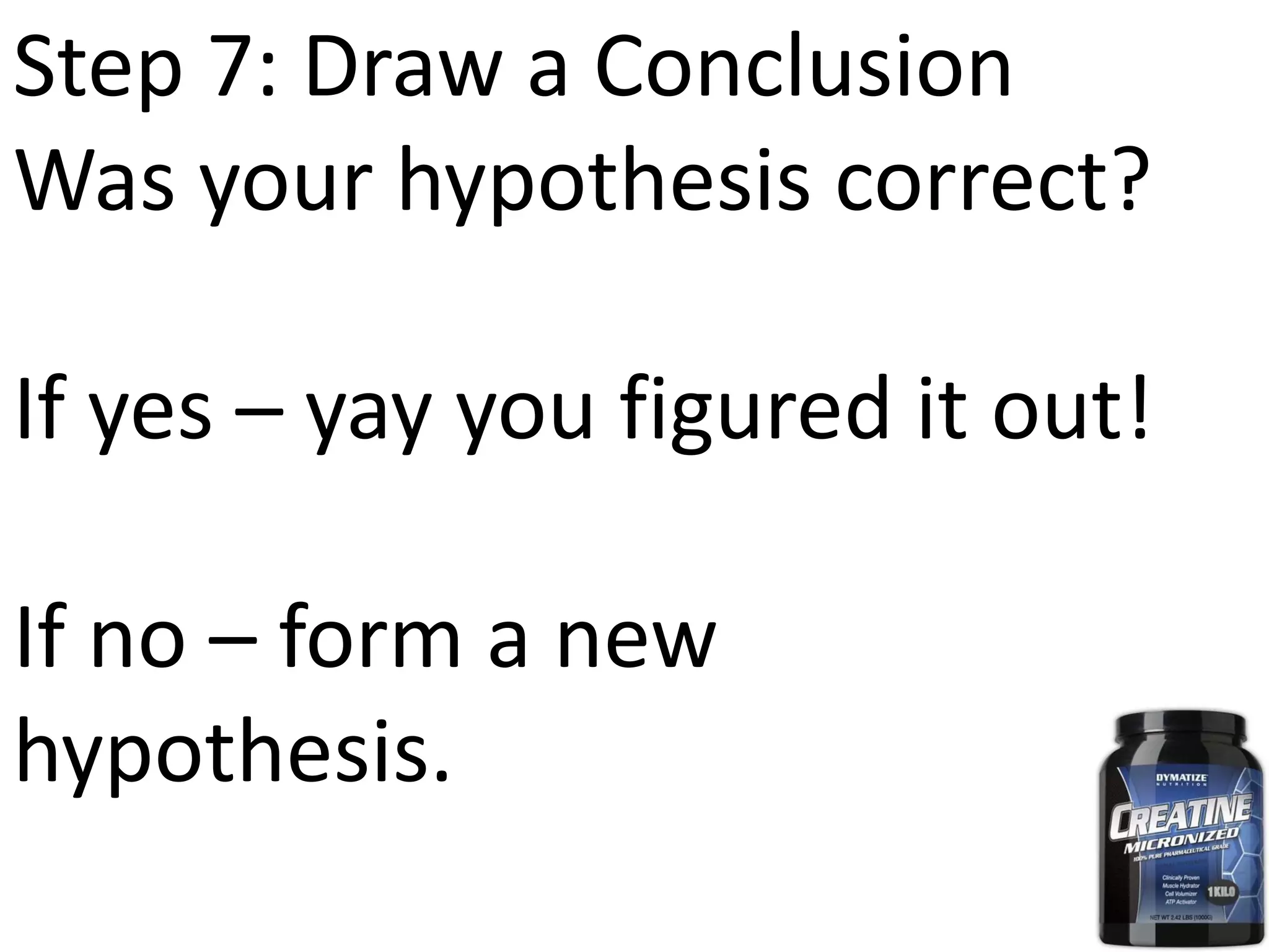 Step 7: Draw a Conclusion
Was your hypothesis correct?
If yes – yay you figured it out!
If no – form a new
hypothesis.