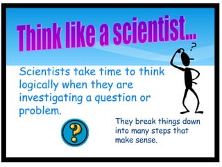 Scientists take time to think
logically when they are
investigating a question or
problem.
They break things down
into many steps that
make sense.
 