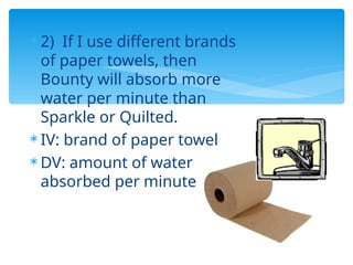  2) If I use different brands
of paper towels, then
Bounty will absorb more
water per minute than
Sparkle or Quilted.
 IV: brand of paper towel
 DV: amount of water
absorbed per minute
 