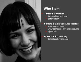 Who I am
  Tamsen McMahon
      tamsen@sametz.com
      @tamadear

  Sametz Blackstone Associates
      www.sametz.co...