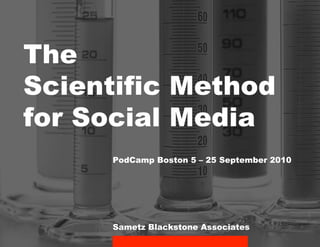 The
Scientific Method
for Social Media
      PodCamp Boston 5 – 25 September 2010




      Sametz Blackstone Associates
 
