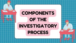 COMPONENTS
OF THE
INVESTIGATORY
PROCESS
 