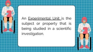 An Experimental Unit is the
subject or property that is
being studied in a scientific
investigation.
 
